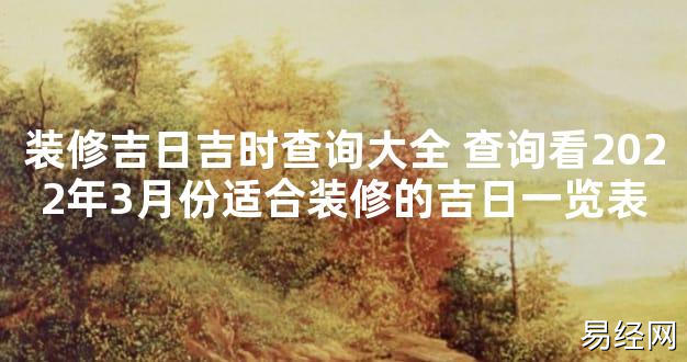 【最新风水】装修吉日吉时查询大全 查询看2024年3月份适合装修的吉日一览表【好运风水】